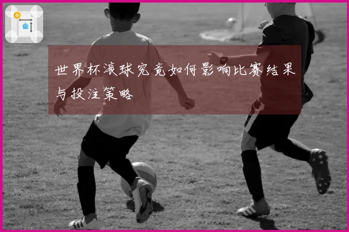 世界杯滚球究竟如何影响比赛结果与投注策略
