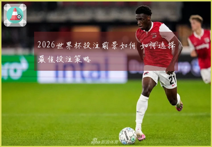 2026世界杯投注前景如何 如何选择最佳投注策略